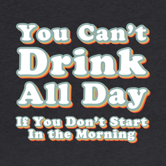 You Can't Drink All Day if You Don't Start in the Morning by Alexa and Dad Designs